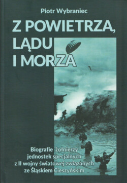 "From the Air, Land and Sea: Biographies of World War II Special Unit Soldiers Associated with Cieszyn Silesia" by Piotr Wybraniec